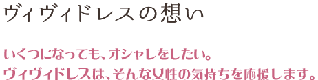 ヴィヴィドレスの想い いくつになっても、オシャレをしたい。ヴィヴィドレスは、そんな女性の気持ちを応援します。