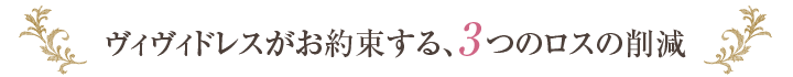 ヴィヴィドレスがお約束する、3つのロスの削減
