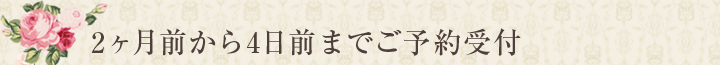 2ヶ月前から4日前までご予約受付