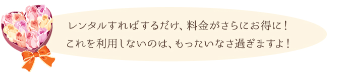 レンタルすればするだけ、料金がさらにお得に！ これを利用しないのは、もったいなさ過ぎますよ！