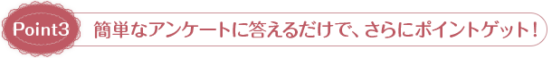 Point3：簡単なアンケートに答えるだけで、さらにポイントゲット！