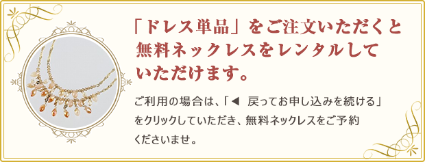 「ドレス単品」をご注文いただくと無料ネックレスをレンタルしていただけます。